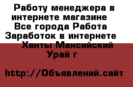 Работу менеджера в интернете магазине. - Все города Работа » Заработок в интернете   . Ханты-Мансийский,Урай г.